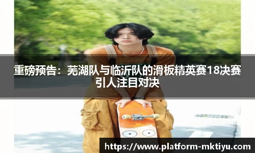 重磅预告：芜湖队与临沂队的滑板精英赛18决赛引人注目对决
